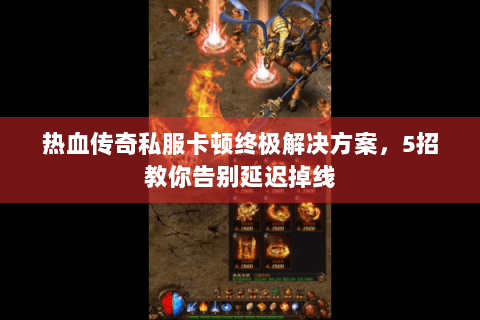 热血传奇私服卡顿终极解决方案，5招教你告别延迟掉线