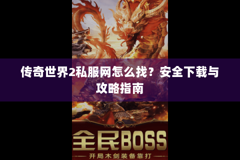 传奇世界2私服网怎么找？安全下载与攻略指南