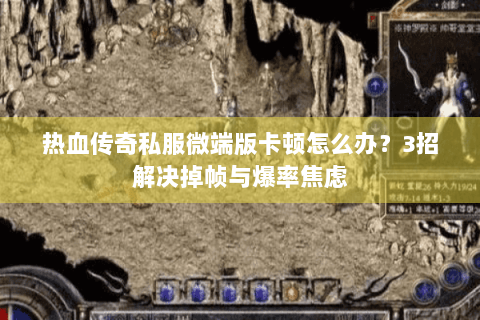 热血传奇私服微端版卡顿怎么办？3招解决掉帧与爆率焦虑