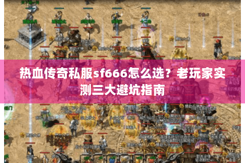 热血传奇私服sf666怎么选？老玩家实测三大避坑指南