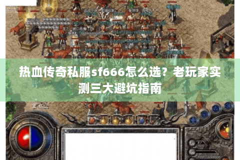 热血传奇私服sf666怎么选？老玩家实测三大避坑指南