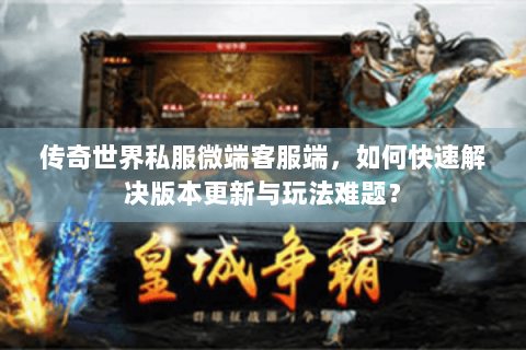 传奇世界私服微端客服端，如何快速解决版本更新与玩法难题？