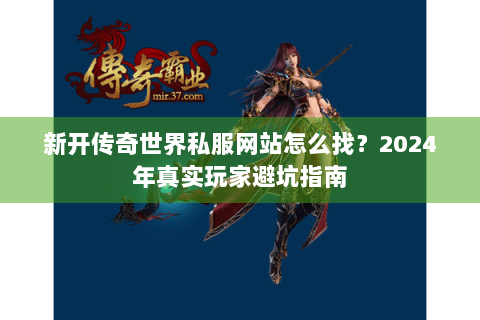 新开传奇世界私服网站怎么找？2024年真实玩家避坑指南