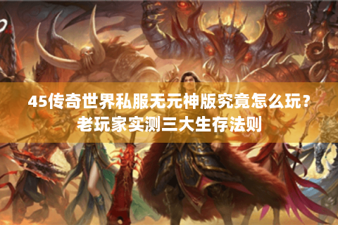 45传奇世界私服无元神版究竟怎么玩？老玩家实测三大生存法则