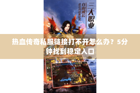 热血传奇私服链接打不开怎么办？5分钟找到稳定入口
