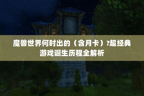 魔兽世界何时出的（含月卡）?超经典游戏诞生历程全解析