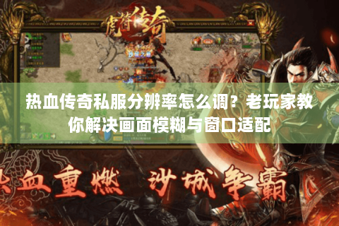 热血传奇私服分辨率怎么调？老玩家教你解决画面模糊与窗口适配