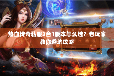 热血传奇私服2合1版本怎么选？老玩家教你避坑攻略