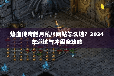 热血传奇皓月私服网站怎么选？2024年避坑与冲级全攻略