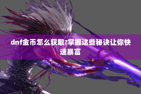 dnf金币怎么获取?掌握这些秘诀让你快速暴富