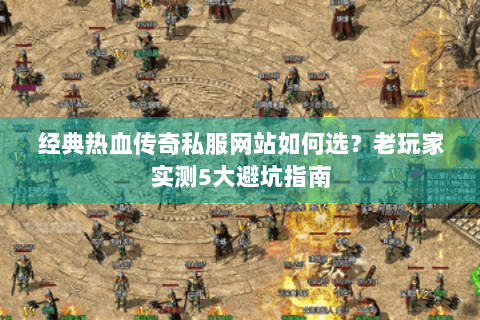 经典热血传奇私服网站如何选？老玩家实测5大避坑指南