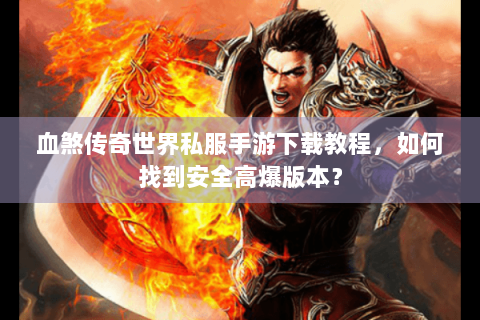 血煞传奇世界私服手游下载教程，如何找到安全高爆版本？