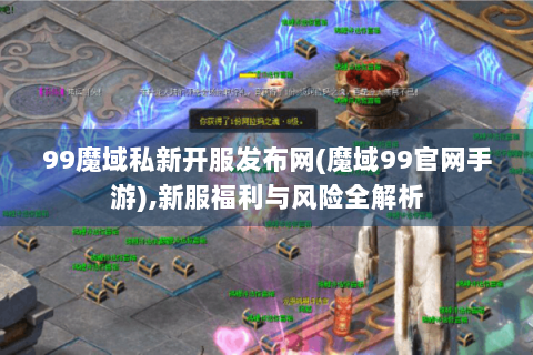 99魔域私新开服发布网(魔域99官网手游),新服福利与风险全解析