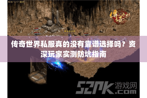 传奇世界私服真的没有靠谱选择吗？资深玩家实测防坑指南