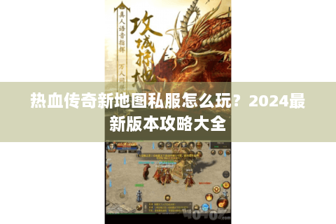 热血传奇新地图私服怎么玩？2024最新版本攻略大全