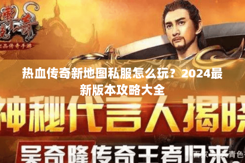 热血传奇新地图私服怎么玩？2024最新版本攻略大全