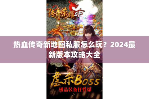 热血传奇新地图私服怎么玩？2024最新版本攻略大全