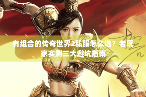 有组合的传奇世界2私服怎么选？老玩家实测三大避坑指南