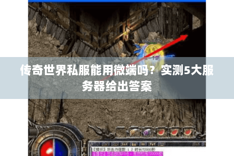 传奇世界私服能用微端吗？实测5大服务器给出答案