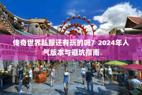 传奇世界私服还有玩的吗？2024年人气版本与避坑指南