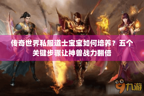 传奇世界私服道士宝宝如何培养？五个关键步骤让神兽战力翻倍