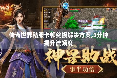 传奇世界私服卡顿终极解决方案,3分钟提升流畅度