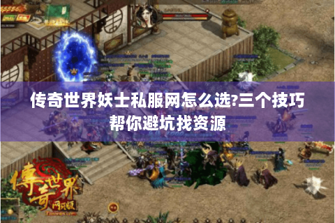 传奇世界妖士私服网怎么选?三个技巧帮你避坑找资源