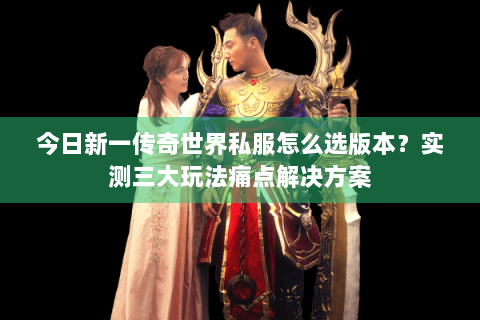 今日新一传奇世界私服怎么选版本？实测三大玩法痛点解决方案