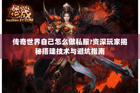 传奇世界自己怎么做私服?资深玩家揭秘搭建技术与避坑指南