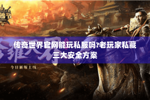 传奇世界官网能玩私服吗?老玩家私藏三大安全方案