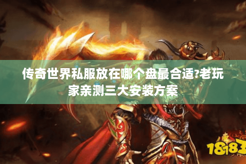 传奇世界私服放在哪个盘最合适?老玩家亲测三大安装方案