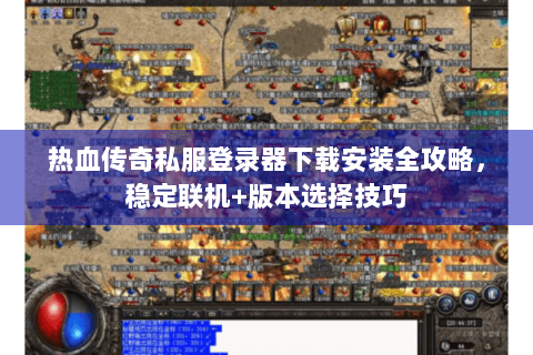热血传奇私服登录器下载安装全攻略，稳定联机+版本选择技巧