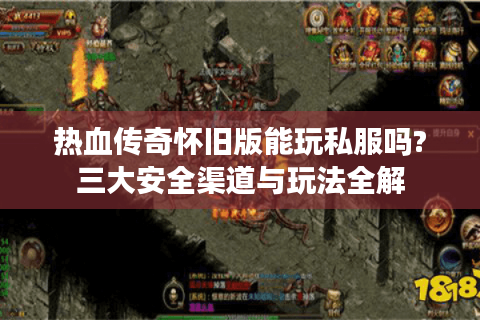 热血传奇怀旧版能玩私服吗?三大安全渠道与玩法全解