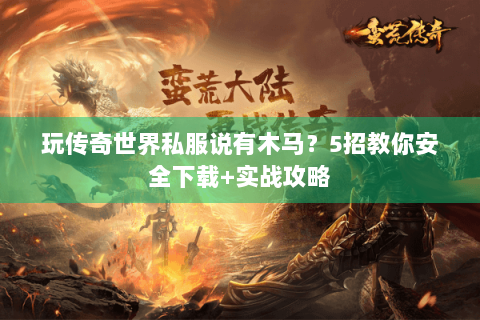 玩传奇世界私服说有木马？5招教你安全下载+实战攻略