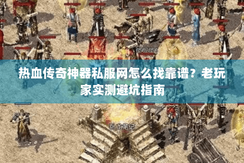 热血传奇神器私服网怎么找靠谱？老玩家实测避坑指南