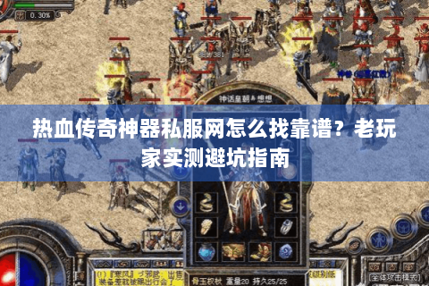 热血传奇神器私服网怎么找靠谱？老玩家实测避坑指南