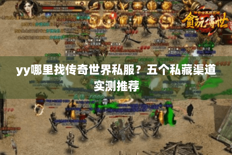 yy哪里找传奇世界私服？五个私藏渠道实测推荐