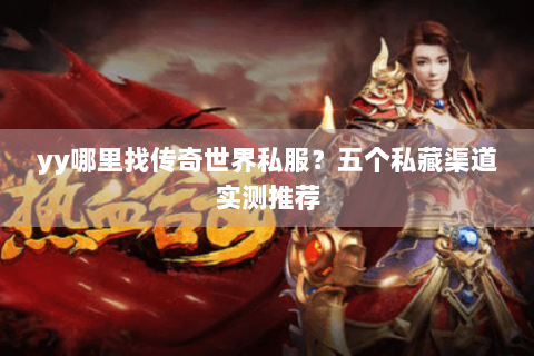 yy哪里找传奇世界私服？五个私藏渠道实测推荐
