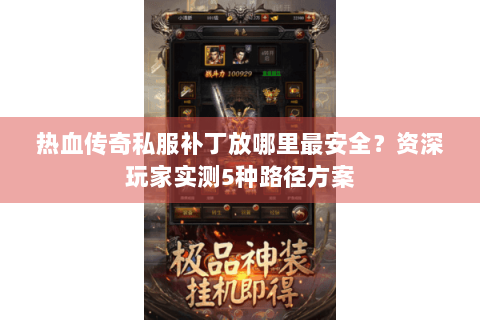 热血传奇私服补丁放哪里最安全？资深玩家实测5种路径方案