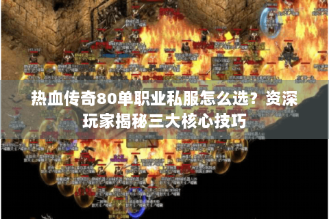 热血传奇80单职业私服怎么选？资深玩家揭秘三大核心技巧