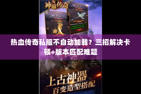 热血传奇私服不自动加载？三招解决卡顿+版本匹配难题