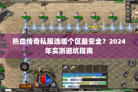 热血传奇私服选哪个区最安全？2024年实测避坑指南