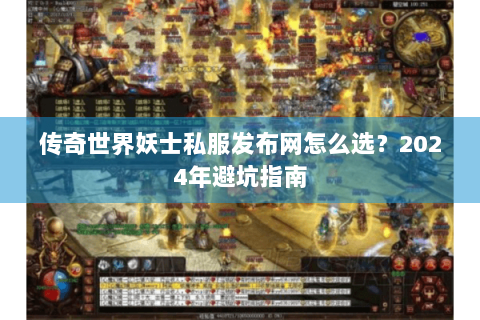 传奇世界妖士私服发布网怎么选？2024年避坑指南