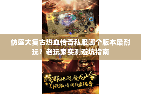 仿盛大复古热血传奇私服哪个版本最耐玩？老玩家实测避坑指南