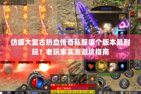 仿盛大复古热血传奇私服哪个版本最耐玩？老玩家实测避坑指南
