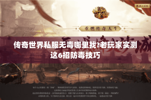 传奇世界私服无毒哪里找?老玩家实测这6招防毒技巧
