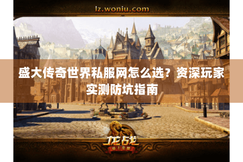 盛大传奇世界私服网怎么选？资深玩家实测防坑指南