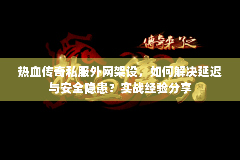 热血传奇私服外网架设，如何解决延迟与安全隐患？实战经验分享