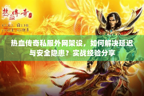 热血传奇私服外网架设，如何解决延迟与安全隐患？实战经验分享