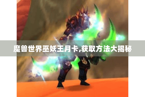 魔兽世界巫妖王月卡,获取方法大揭秘